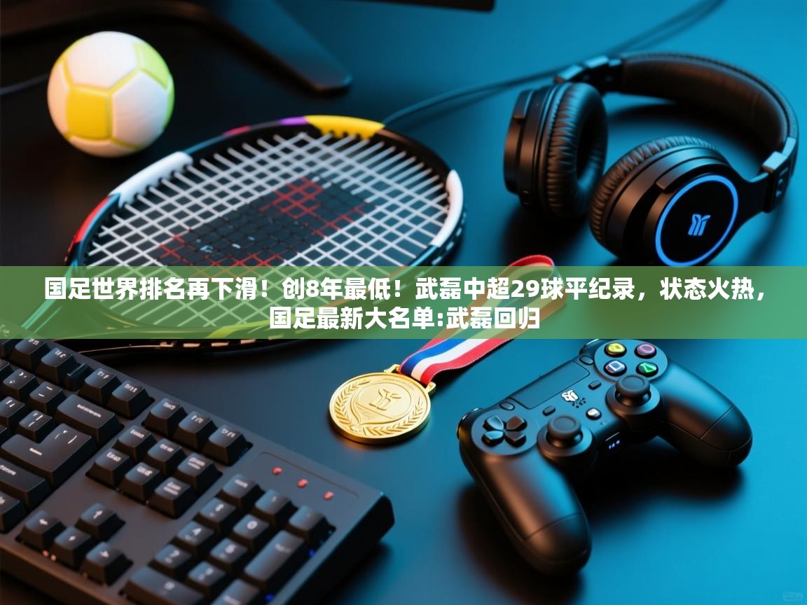 国足世界排名再下滑！创8年最低！武磊中超29球平纪录，状态火热，国足最新大名单:武磊回归