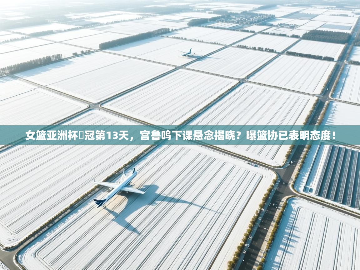 女篮亚洲杯丟冠第13天，宫鲁鸣下课悬念揭晓？曝篮协已表明态度！  第2张