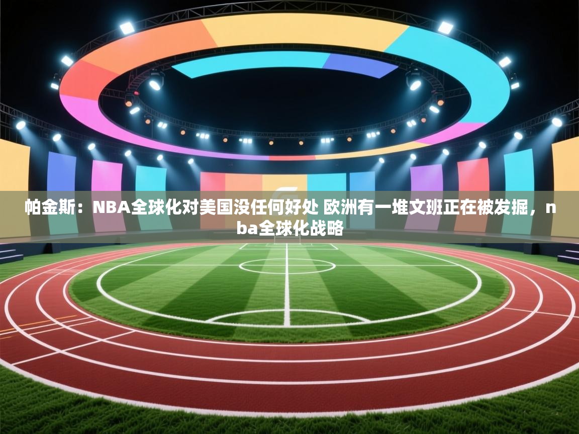 帕金斯：NBA全球化对美国没任何好处 欧洲有一堆文班正在被发掘，nba全球化战略  第2张