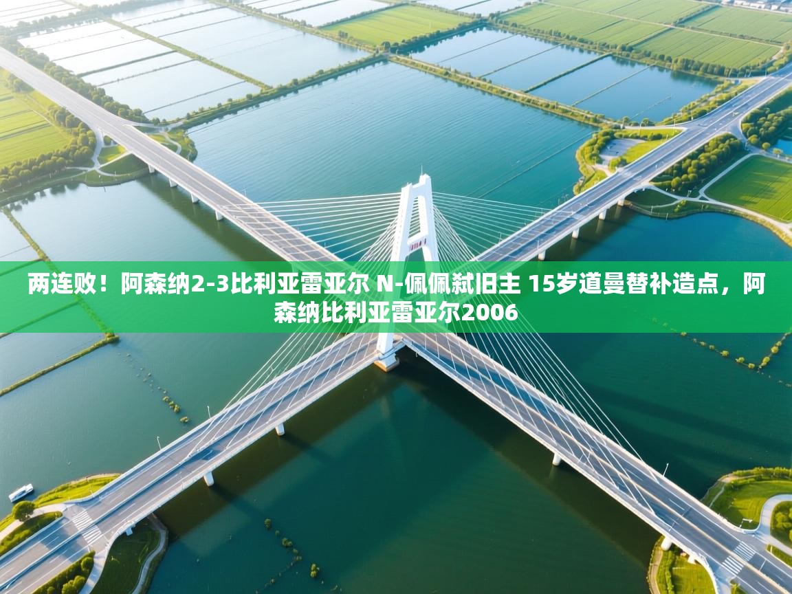 两连败！阿森纳2-3比利亚雷亚尔 N-佩佩弑旧主 15岁道曼替补造点，阿森纳比利亚雷亚尔2006