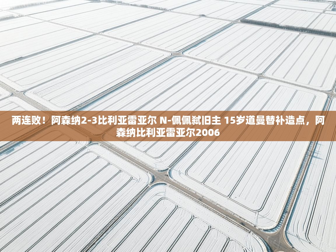 两连败！阿森纳2-3比利亚雷亚尔 N-佩佩弑旧主 15岁道曼替补造点，阿森纳比利亚雷亚尔2006  第2张