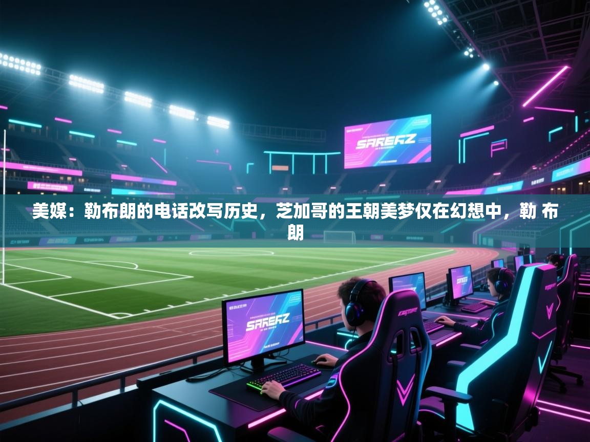 美媒：勒布朗的电话改写历史，芝加哥的王朝美梦仅在幻想中，勒 布朗