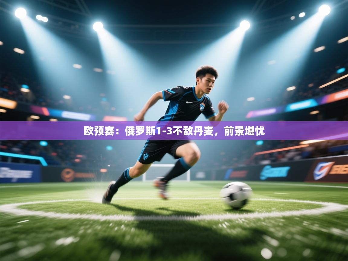 欧预赛:俄罗斯1-3不敌丹麦,前景堪忧 第1张