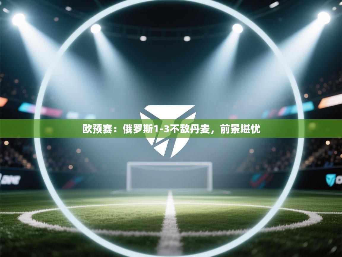 欧预赛:俄罗斯1-3不敌丹麦,前景堪忧 第2张