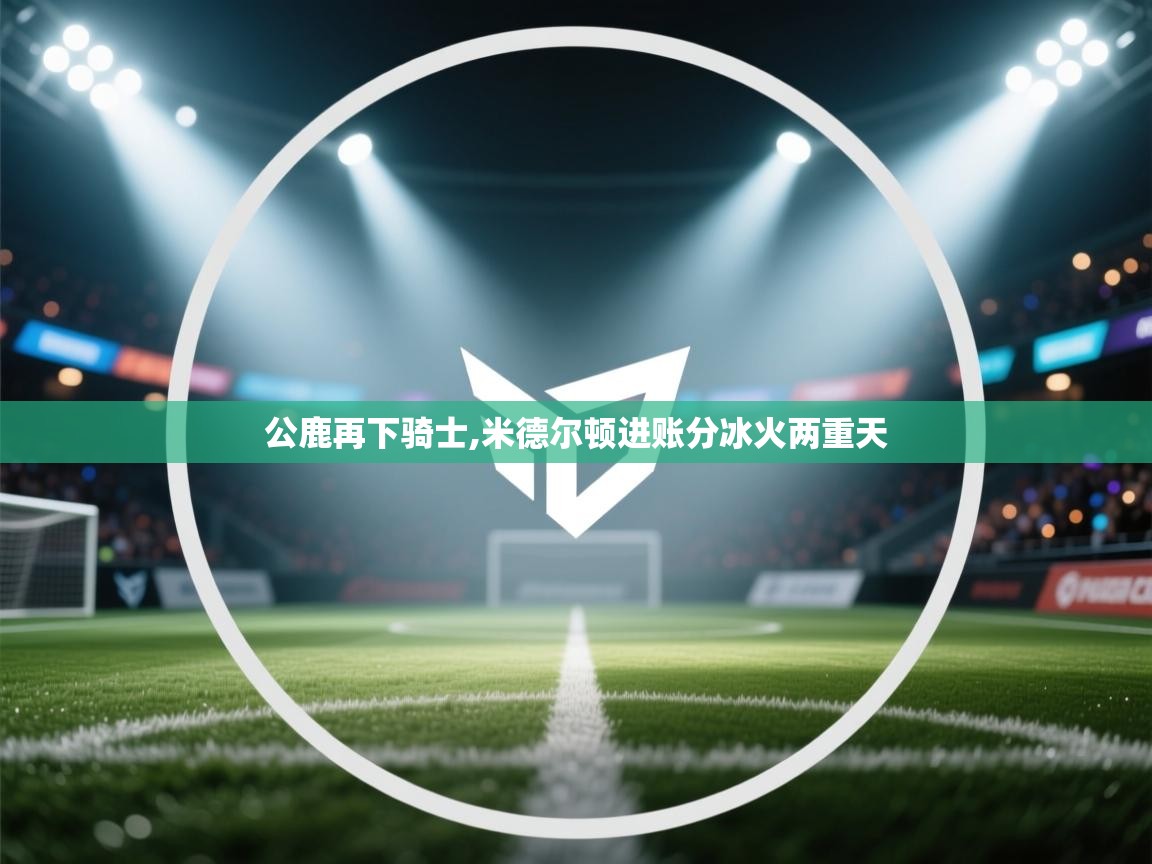 公鹿再下骑士,米德尔顿进账分冰火两重天