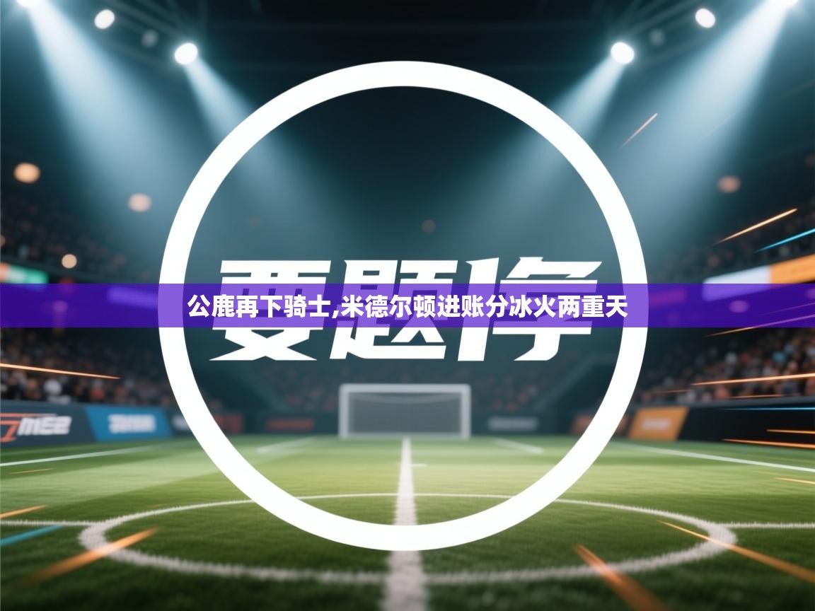 公鹿再下骑士,米德尔顿进账分冰火两重天  第2张