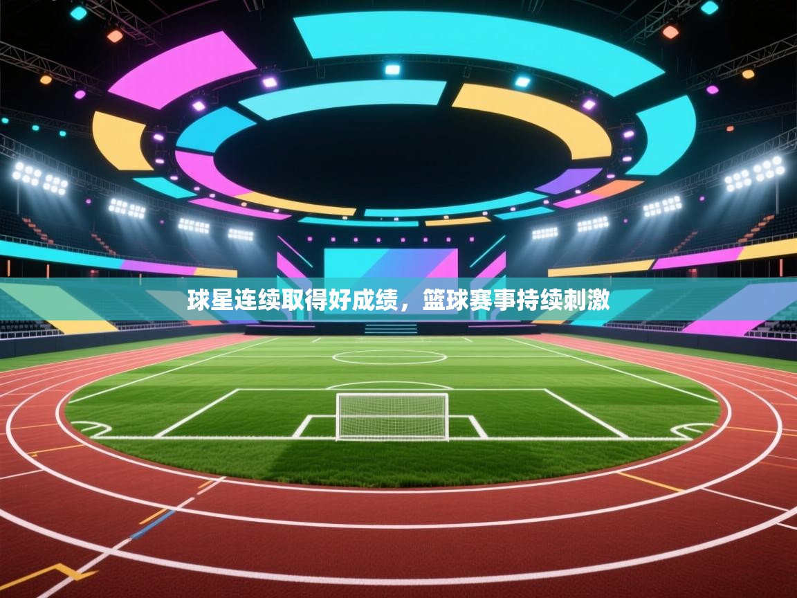 球星连续取得好成绩，篮球赛事持续刺激