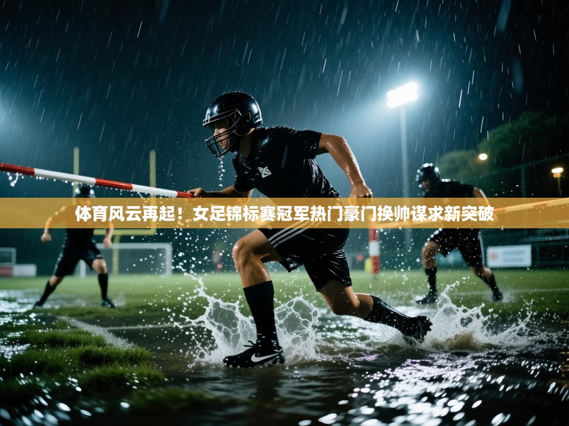体育风云再起！女足锦标赛冠军热门豪门换帅谋求新突破  第1张